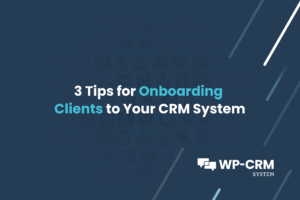3 Tips for Onboarding Clients to Your CRM System